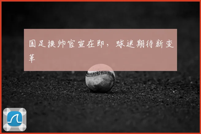 国足换帅官宣在即，球迷期待新变革
