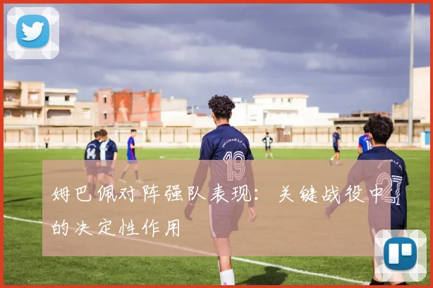 姆巴佩对阵强队表现：关键战役中的决定性作用