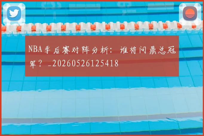 NBA季后赛对阵分析：谁将问鼎总冠军？_20260526125418