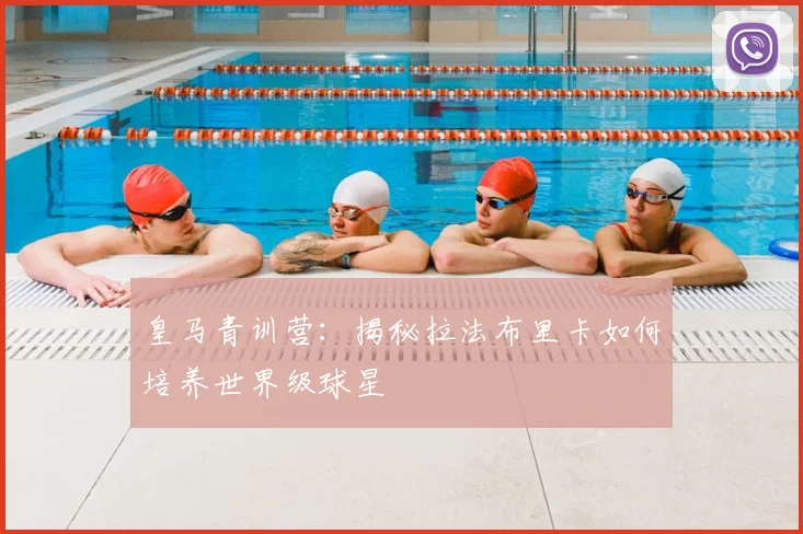 皇马青训营：揭秘拉法布里卡如何培养世界级球星