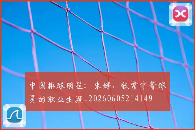 中国排球明星：朱婷、张常宁等球员的职业生涯_20260605214149
