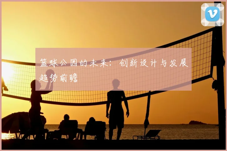 篮球公园的未来:创新设计与发展趋势前瞻