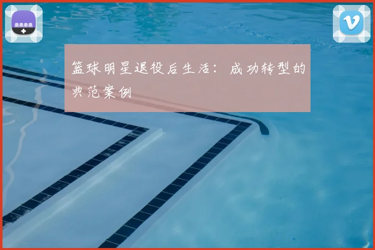 篮球明星退役后生活:成功转型的典范案例