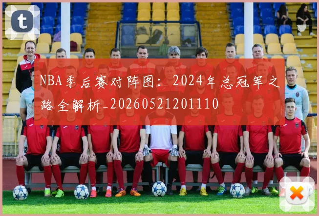 NBA季后赛对阵图：2024年总冠军之路全解析_20260521201110