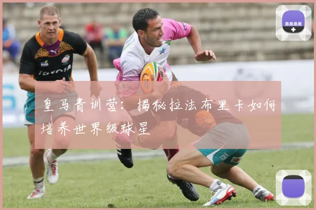 皇马青训营：揭秘拉法布里卡如何培养世界级球星