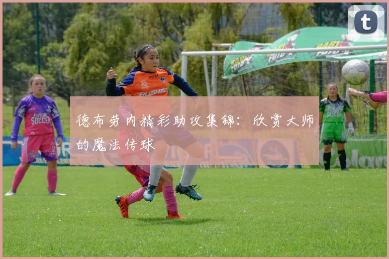 德布劳内精彩助攻集锦：欣赏大师的魔法传球