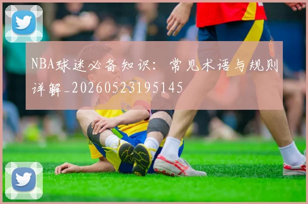 NBA球迷必备知识:常见术语与规则详解_20260523195145