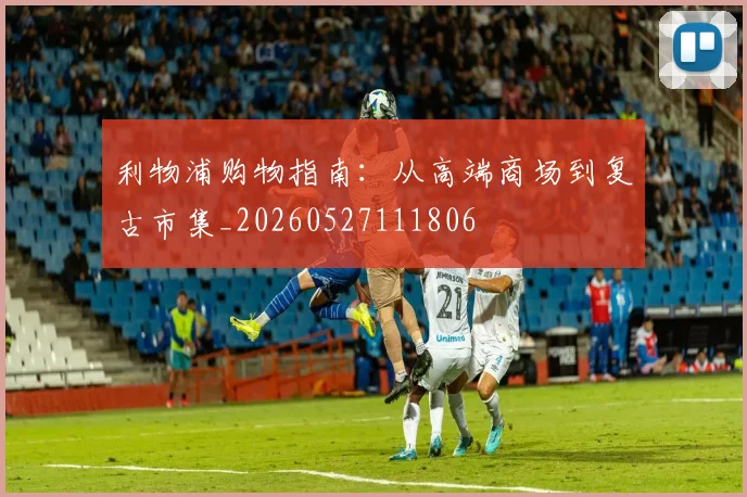 利物浦购物指南：从高端商场到复古市集_20260527111806