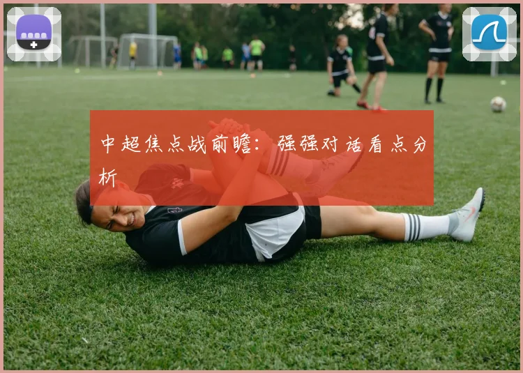 中超焦点战前瞻：强强对话看点分析