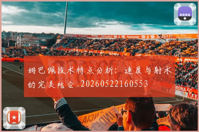 姆巴佩技术特点分析：速度与射术的完美结合_20260522160553