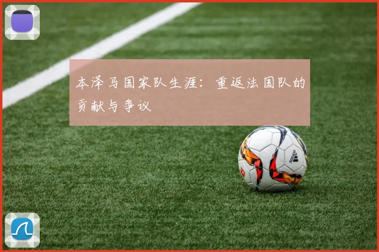 本泽马国家队生涯：重返法国队的贡献与争议
