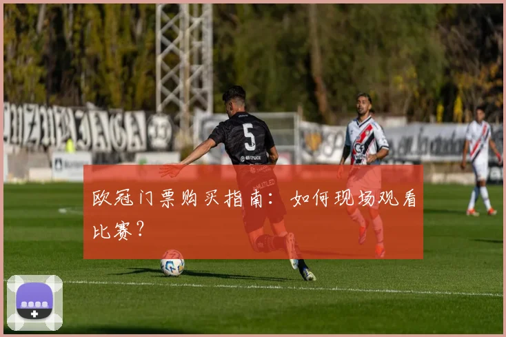 欧冠门票购买指南：如何现场观看比赛？