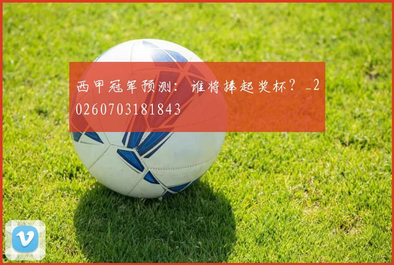 西甲冠军预测:谁将捧起奖杯?_20260703181843