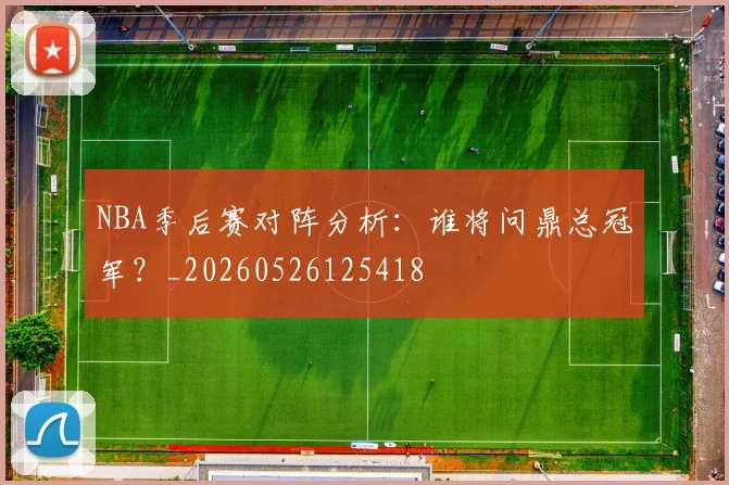 NBA季后赛对阵分析：谁将问鼎总冠军？_20260526125418