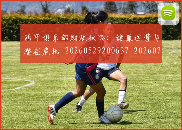 西甲俱乐部财政状况：健康运营与潜在危机_20260529200637_20260703181841