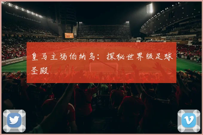 皇马主场伯纳乌：探秘世界级足球圣殿