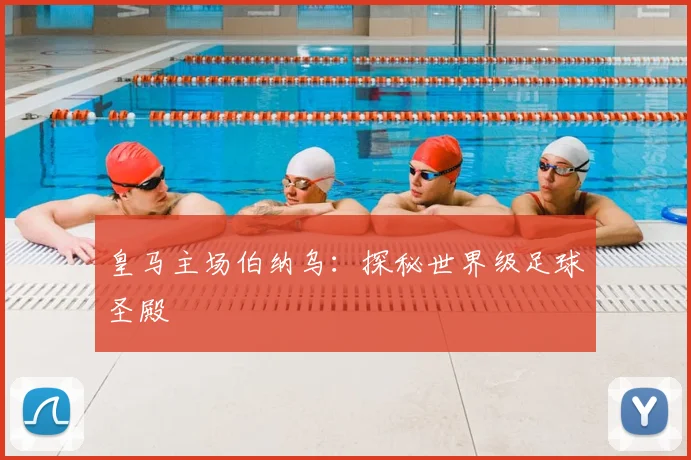皇马主场伯纳乌:探秘世界级足球圣殿
