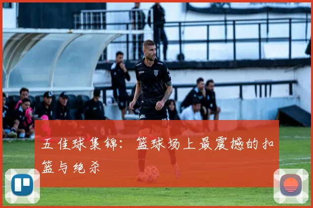 五佳球集锦：篮球场上最震撼的扣篮与绝杀