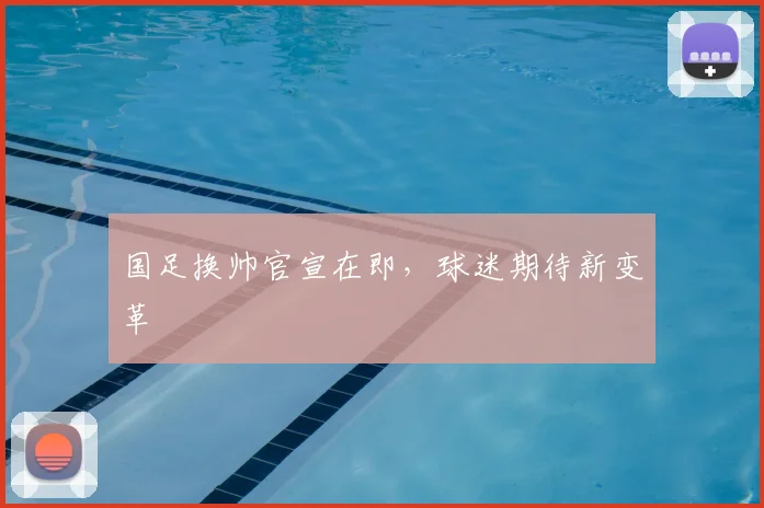 国足换帅官宣在即，球迷期待新变革