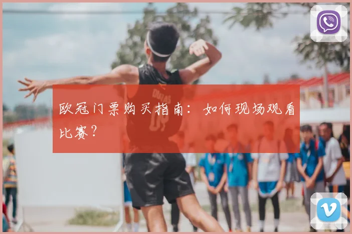 欧冠门票购买指南：如何现场观看比赛？