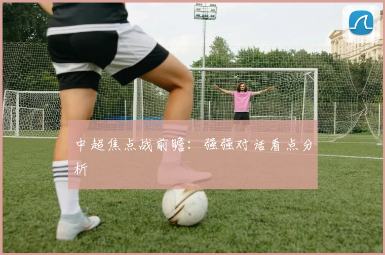 中超焦点战前瞻：强强对话看点分析