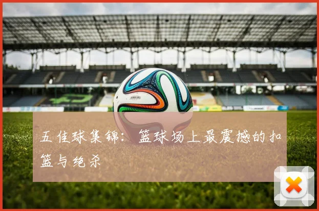 五佳球集锦:篮球场上最震撼的扣篮与绝杀